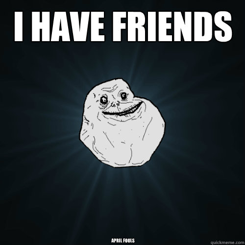 I have friends April Fools  Forever Alone