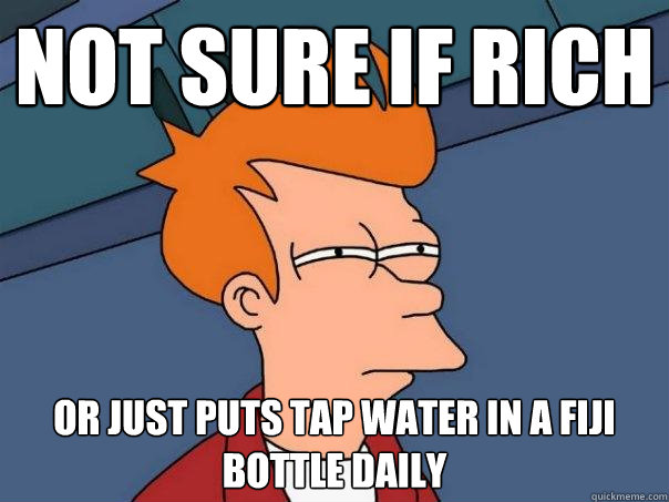 Not sure if rich Or just puts tap water in a Fiji bottle daily  Futurama Fry