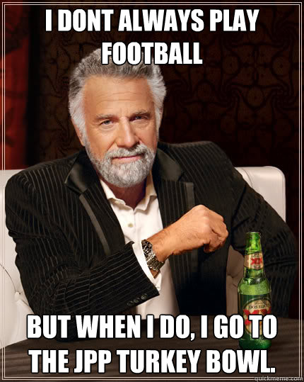 I dont always play football but when i do, I go to the JPP Turkey Bowl.  Dos Equis man