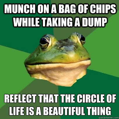 munch on a bag of chips while taking a dump reflect that the circle of life is a beautiful thing  Foul Bachelor Frog