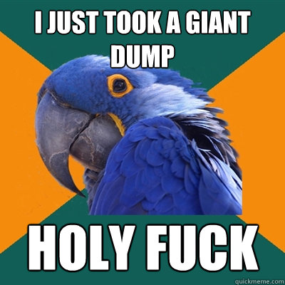 I just took a giant dump holy fuck   Paranoid Parrot