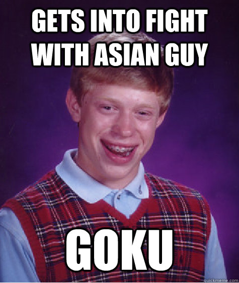 gets into fight with asian guy GOKU - gets into fight with asian guy GOKU  Bad Luck Brian