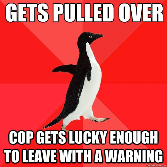 gets pulled over
 cop gets lucky enough to leave with a warning  Socially Awesome Penguin