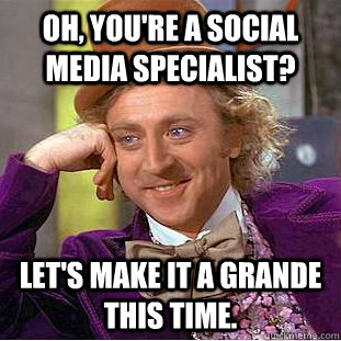 Oh, You're a social media specialist? Let's make it a grande this time.   Creepy Wonka