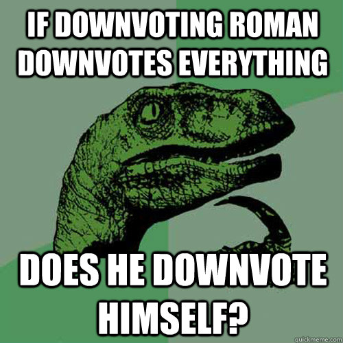 If Downvoting Roman downvotes everything does he downvote himself?  Philosoraptor