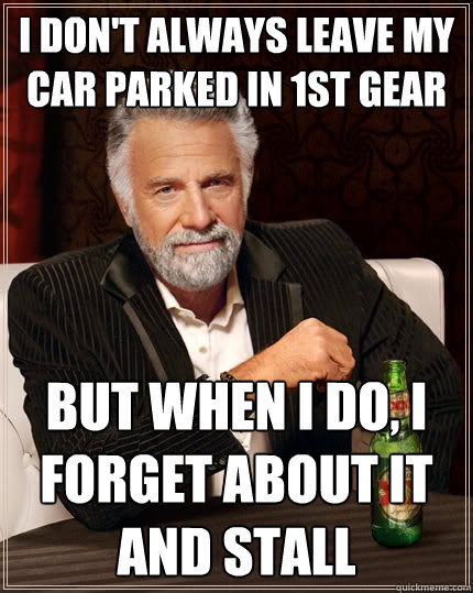 I don't always leave my car parked in 1st gear But when I do, I forget about it and stall  The Most Interesting Man In The World