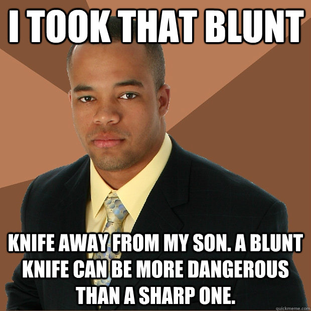 I took that blunt knife away from my son. A blunt knife can be more dangerous than a sharp one.  Successful Black Man