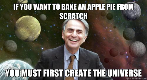 if you want to bake an apple pie from scratch you must first create the universe - if you want to bake an apple pie from scratch you must first create the universe  Advice Carl