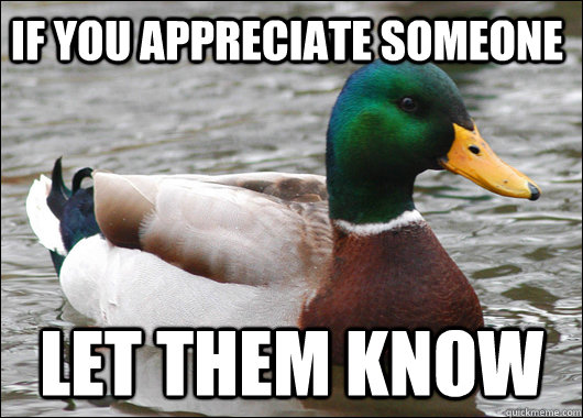 If you appreciate someone let them know  Actual Advice Mallard