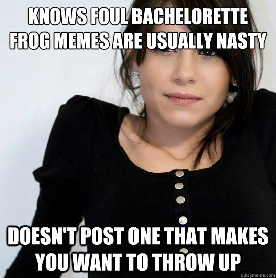 Knows foul bachelorette frog memes are usually nasty Doesn't post one that makes you want to throw up - Knows foul bachelorette frog memes are usually nasty Doesn't post one that makes you want to throw up  Good Girl Gabby