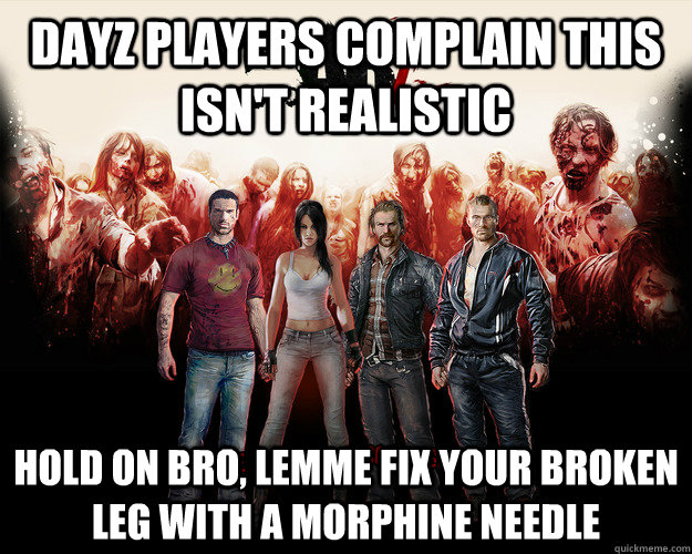 DayZ players complain this isn't realistic Hold on bro, lemme fix your broken leg with a morphine needle - DayZ players complain this isn't realistic Hold on bro, lemme fix your broken leg with a morphine needle  Smug War Z