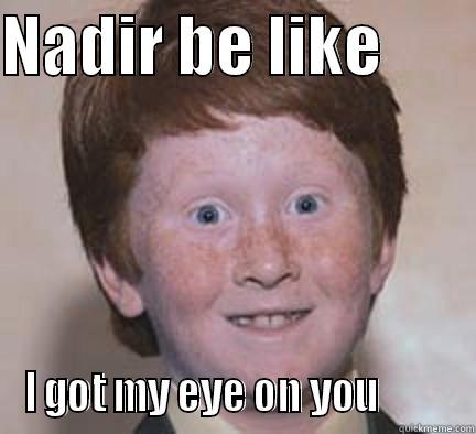 NADIR BE LIKE        I GOT MY EYE ON YOU         Over Confident Ginger