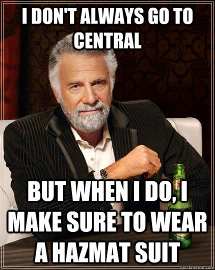 I don't always go to Central but when I do, I make sure to wear a hazmat suit  The Most Interesting Man In The World