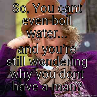 SO, YOU CANT EVEN BOIL WATER... AND YOU'RE STILL WONDERING WHY YOU DONT HAVE A MAN? Creepy Wonka