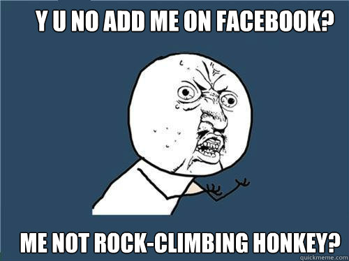 y u no add me on facebook? me not rock-climbing honkey?  Why you no