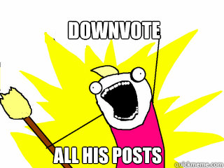 Downvote all his posts  All The Things