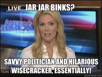 Jar Jar Binks? savvy politician and hilarious wisecracker, essentially!  Megyn Kelly