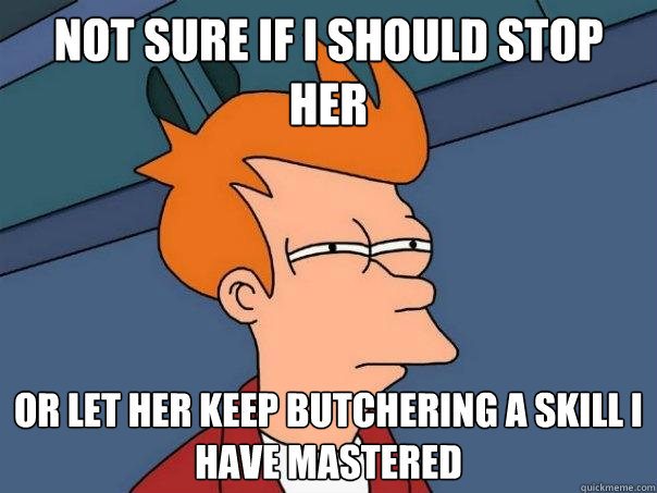 Not sure if I should stop her Or let her keep butchering a skill I have mastered  Futurama Fry