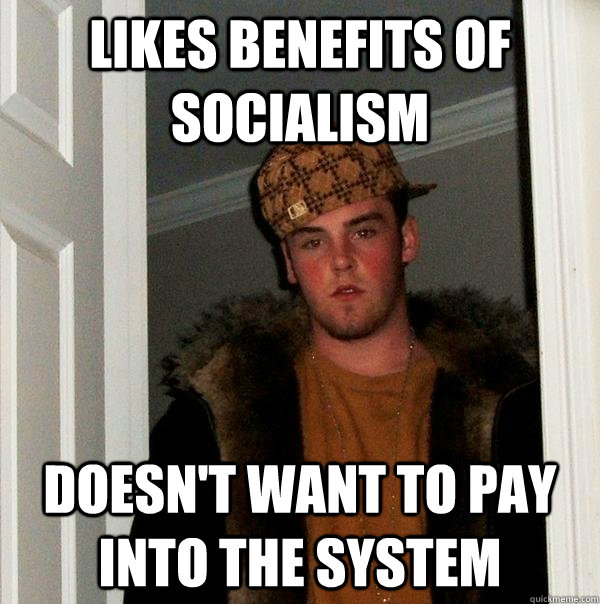 LIKES BENEFITS OF SOCIALISM DOESN'T WANT TO PAY INTO THE SYSTEM - LIKES BENEFITS OF SOCIALISM DOESN'T WANT TO PAY INTO THE SYSTEM  Scumbag Steve