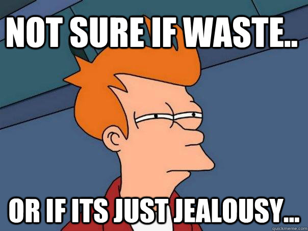 Not sure if waste.. Or if its just jealousy...  Futurama Fry