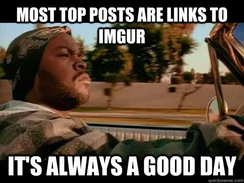 most top posts are links to imgur it's always a good day  ice cube good day