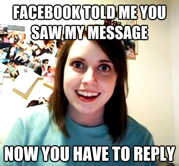 facebook told me you saw my message now you have to reply  Overly Attached Girlfriend