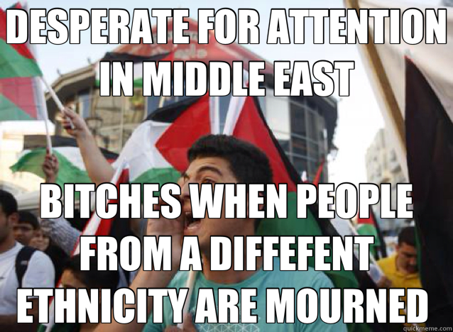 DESPERATE FOR ATTENTION IN MIDDLE EAST BITCHES WHEN PEOPLE FROM A DIFFEFENT ETHNICITY ARE MOURNED   Palestine