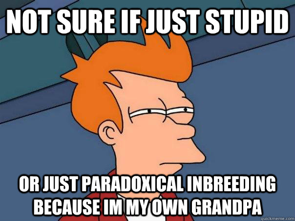 not sure if just stupid or just paradoxical inbreeding because im my own grandpa - not sure if just stupid or just paradoxical inbreeding because im my own grandpa  Futurama Fry