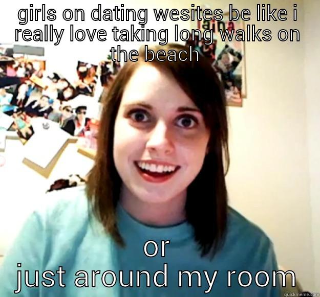 GIRLS ON DATING WESITES BE LIKE I REALLY LOVE TAKING LONG WALKS ON THE BEACH  OR JUST AROUND MY ROOM Overly Attached Girlfriend