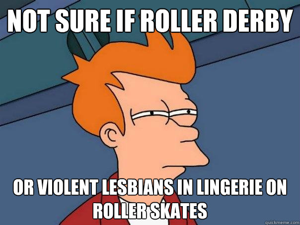 not sure if roller derby or violent lesbians in lingerie on roller skates  Futurama Fry