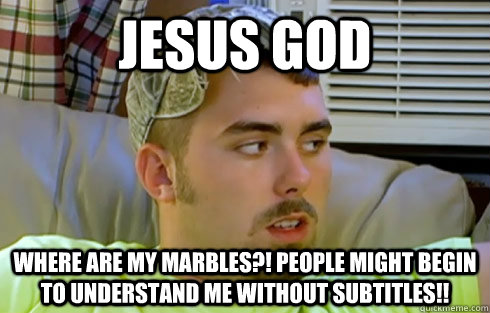 Jesus God where are my marbles?! people might begin to understand me without subtitles!!  