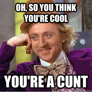 Oh, so you think you're cool You're a cunt  Condescending Wonka