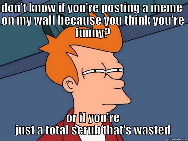 confusion #kris - DON'T KNOW IF YOU'RE POSTING A MEME  ON MY WALL BECAUSE YOU THINK YOU'RE FUNNY? OR IF YOU'RE JUST A TOTAL SCRUB THAT'S WASTED Futurama Fry