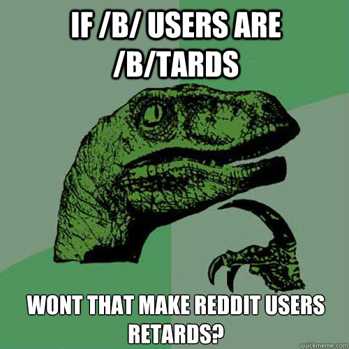 If /b/ users are /b/tards Wont that make reddit users retards? - If /b/ users are /b/tards Wont that make reddit users retards?  Philosoraptor