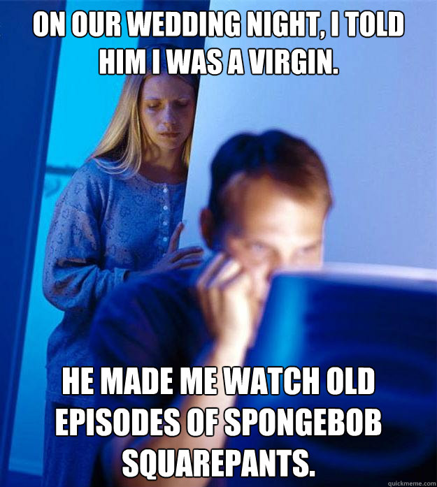 On our wedding night, i told him i was a virgin. he made me watch old episodes of spongebob squarepants. - On our wedding night, i told him i was a virgin. he made me watch old episodes of spongebob squarepants.  Redditors Wife