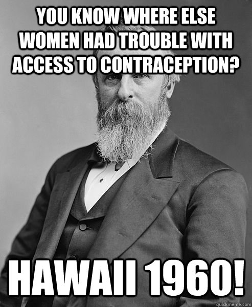 You know where else women had trouble with access to contraception? HAWAII 1960!  hip rutherford b hayes