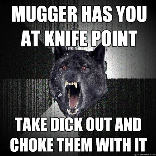 Mugger has you at knife point take dick out and choke them with it  Insanity Wolf