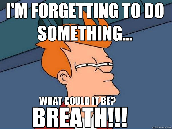 I'm forgetting to do something... What could it be? BREATH!!!  Futurama Fry