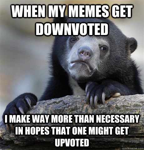 when my memes get downvoted I make way more than necessary in hopes that one might get upvoted  Confession Bear