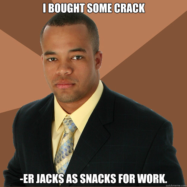 I bought some crack -ER JACKs as snacks for work. - I bought some crack -ER JACKs as snacks for work.  Successful Black Man