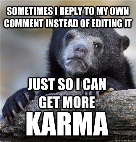 Sometimes I reply to my own comment instead of editing it just so i can get more  karma  Confession Bear