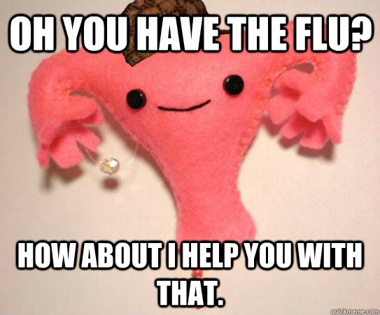 Oh you have the flu? How about I help you with that.  Scumbag Uterus