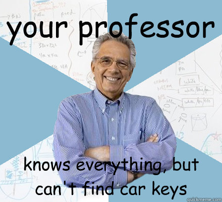 your professor knows everything, but can't find car keys  Engineering Professor