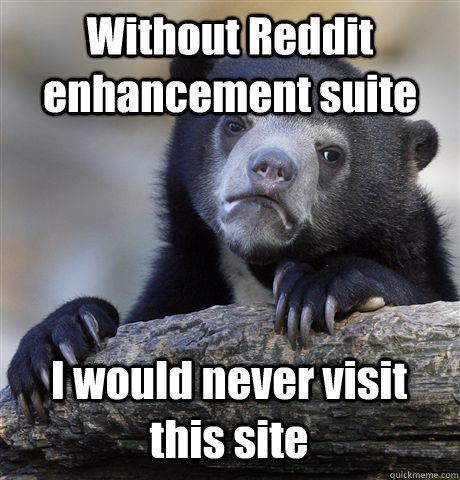 Without Reddit enhancement suite I would never visit this site  Confession Bear