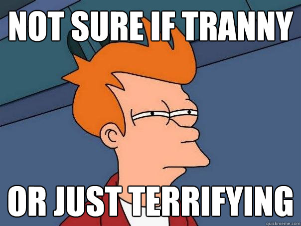 Not sure if tranny Or just terrifying  Futurama Fry