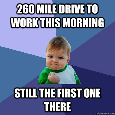 260 mile drive to work this morning Still the first one there  Success Kid