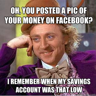 OH, You posted a pic of your money on facebook? I remember when my savings account was that low  Willy Wonka Meme