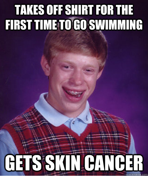 Takes off shirt for the first time to go swimming gets skin cancer  Bad Luck Brian