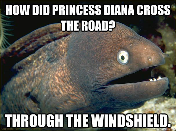 How did princess diana cross the road? through the windshield.  Bad Joke Eel