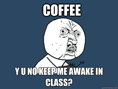 COFFEE y u no keep me awake in
class?  Y U No